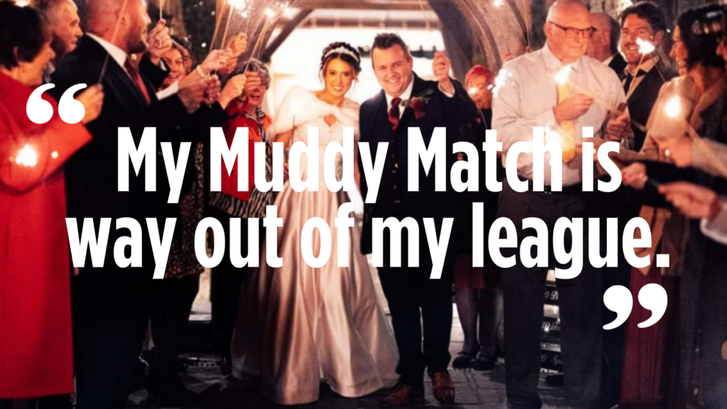 “My Muddy Match is way out of my league.”