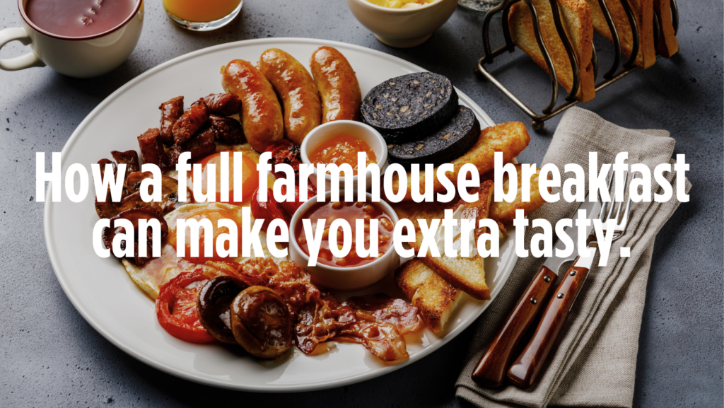 How a full farmhouse breakfast makes you extra tasty